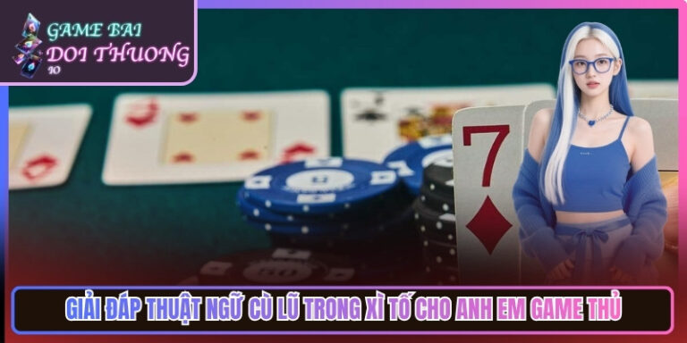 Giải Đáp Thuật Ngữ Cù Lũ Trong Xì Tố Cho Game Thủ