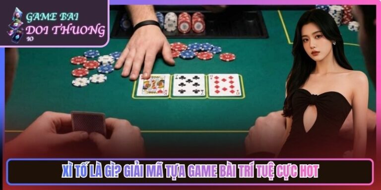 Xì Tố Là Gì? Giải Mã Tựa Game Bài Trí Tuệ Cực Thu Hút